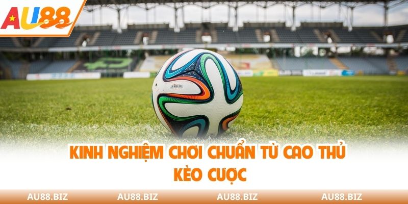 Kinh nghiệm chơi chuẩn từ cao thủ kèo cược
